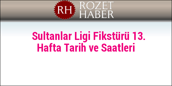 Sultanlar Ligi Fikstürü 13. Hafta Tarih ve Saatleri Sultanlar Ligi Fikstürü 13. Hafta Tarih ve Saatleri
