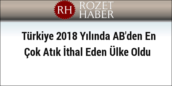 Türkiye 2018 Yılında AB'den En Çok Atık İthal Eden Ülke Oldu