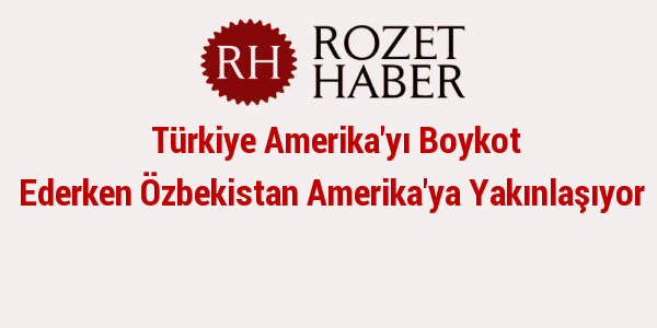 Türkiye Amerika'yı Boykot Ederken Özbekistan Amerika'ya Yakınlaşıyor