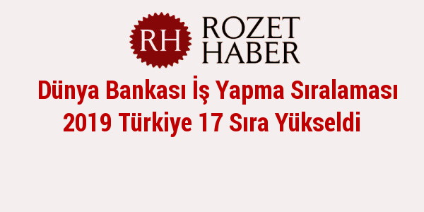 Dünya Bankası İş Yapma Sıralaması 2019 Türkiye 17 Sıra Yükseldi