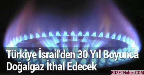 Türkiye İsrail'den 30 Yıl Boyunca Doğalgaz İthal Edecek