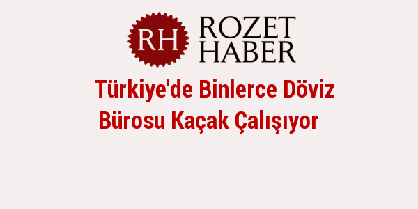 Türkiye'de Binlerce Döviz Bürosu Kaçak Çalışıyor