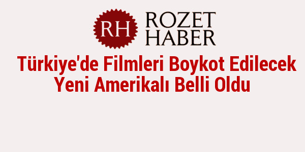 Türkiye'de Filmleri Boykot Edilecek Yeni Amerikalı Belli Oldu Türkiye'de Filmleri Boykot Edilecek Yeni Amerikalı Belli Oldu