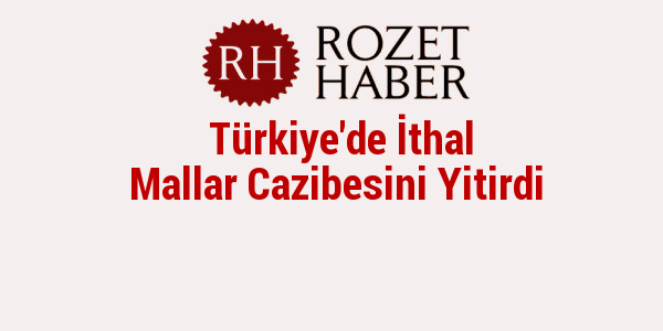 Türkiye'de İthal Mallar Cazibesini Yitirdi