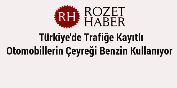 Türkiye'de Trafiğe Kayıtlı Otomobillerin Çeyreği Benzin Kullanıyor
