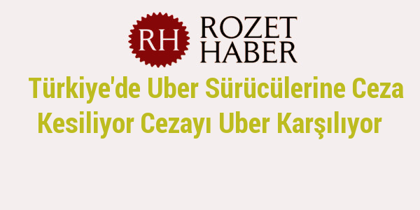 Türkiye'de Uber Sürücülerine Ceza Kesiliyor Cezayı Uber Karşılıyor