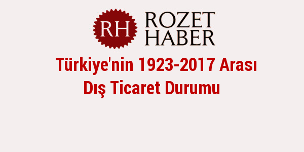 Türkiye'nin 1923-2017 Arası Dış Ticaret Durumu Türkiye'nin 1923-2017 Arası Dış Ticaret Durumu