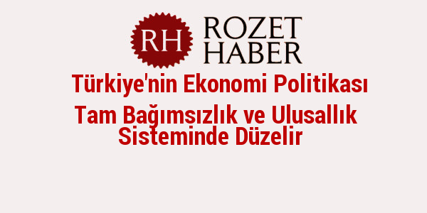 Türkiye'nin Ekonomi Politikası Tam Bağımsızlık ve Ulusallık Sisteminde Düzelir