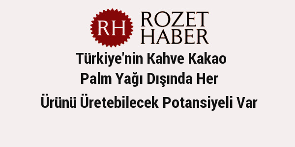 Türkiye'nin Kahve Kakao Palm Yağı Dışında Her Ürünü Üretebilecek Potansiyeli Var