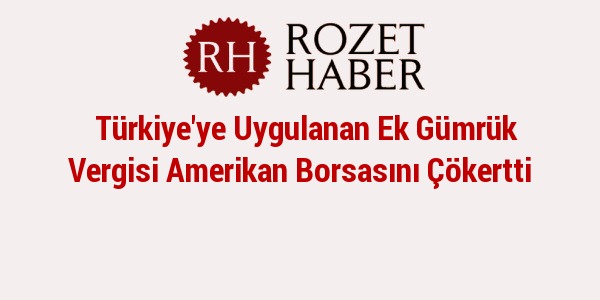 Türkiye'ye Uygulanan Ek Gümrük Vergisi Amerikan Borsasını Çökertti