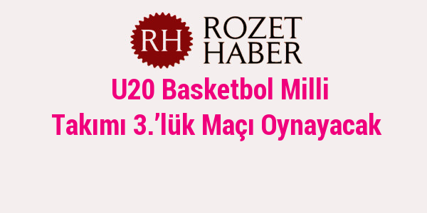 U20 Basketbol Milli Takımı 3.’lük Maçı Oynayacak