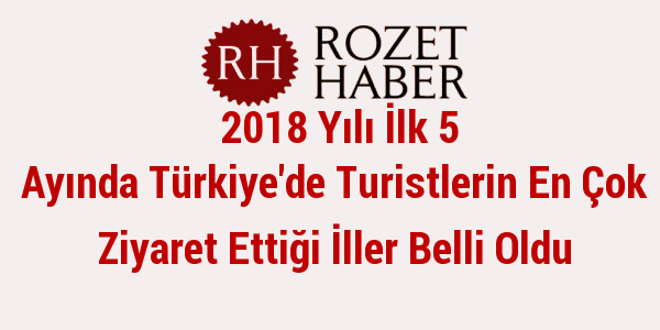 2018 Yılı İlk 5 Ayında Türkiye'de Turistlerin En Çok Ziyaret Ettiği İller Belli Oldu 2018 Yılı İlk 5 Ayında Türkiye'de Turistlerin En Çok Ziyaret Ettiği İller Belli Oldu