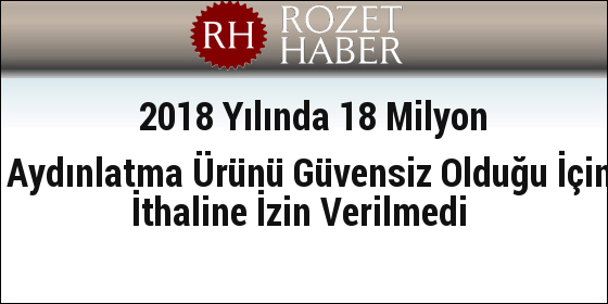 2018 Yılında 18 Milyon Aydınlatma Ürünü Güvensiz Olduğu İçin İthaline İzin Verilmedi 2018 Yılında 18 Milyon Aydınlatma Ürünü Güvensiz Olduğu İçin İthaline İzin Verilmedi