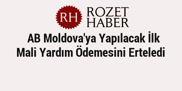 AB Moldova'ya Yapılacak İlk Mali Yardım Ödemesini Erteledi AB Moldova'ya Yapılacak İlk Mali Yardım Ödemesini Erteledi