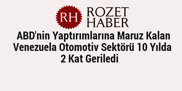 ABD'nin Yaptırımlarına Maruz Kalan Venezuela Otomotiv Sektörü 10 Yılda 2 Kat Geriledi ABD'nin Yaptırımlarına Maruz Kalan Venezuela Otomotiv Sektörü 10 Yılda 2 Kat Geriledi