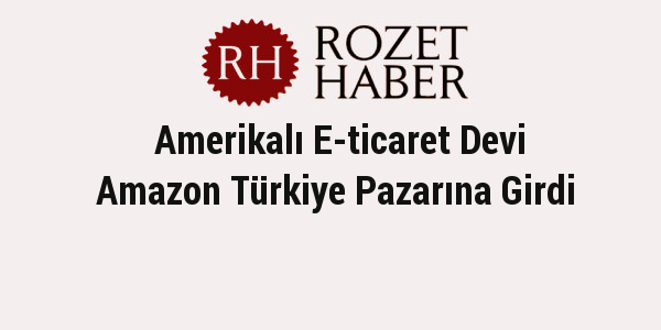 Amerikalı E-ticaret Devi Amazon Türkiye Pazarına Girdi Amerikalı E-ticaret Devi Amazon Türkiye Pazarına Girdi
