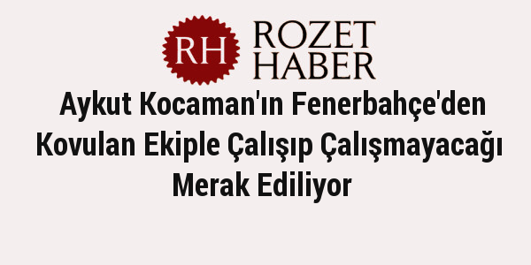 Aykut Kocaman'ın Fenerbahçe'den Kovulan Ekiple Çalışıp Çalışmayacağı Merak Ediliyor Aykut Kocaman'ın Fenerbahçe'den Kovulan Ekiple Çalışıp Çalışmayacağı Merak Ediliyor