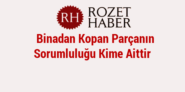 Binadan Kopan Parçanın Sorumluluğu Kime Aittir Binadan Kopan Parçanın Sorumluluğu Kime Aittir