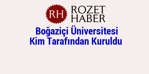 Boğaziçi Üniversitesi Kim Tarafından Kuruldu Boğaziçi Üniversitesi Kim Tarafından Kuruldu