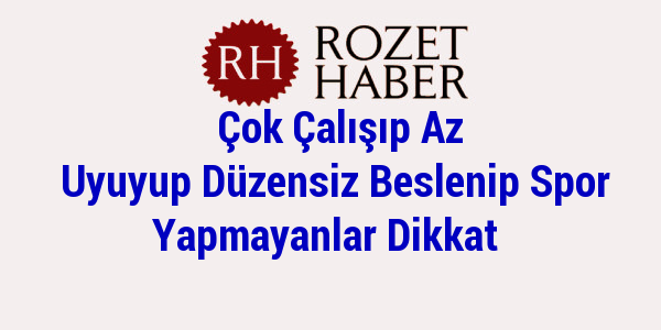 Çok Çalışıp Az Uyuyup Düzensiz Beslenip Spor Yapmayanlar Dikkat Çok Çalışıp Az Uyuyup Düzensiz Beslenip Spor Yapmayanlar Dikkat