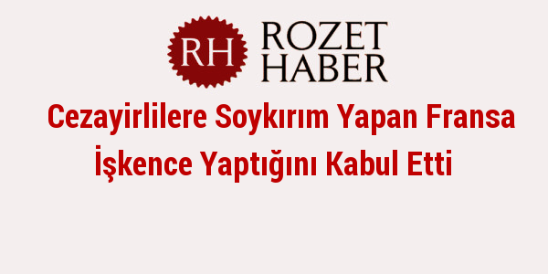 Cezayirlilere Soykırım Yapan Fransa İşkence Yaptığını Kabul Etti Cezayirlilere Soykırım Yapan Fransa İşkence Yaptığını Kabul Etti