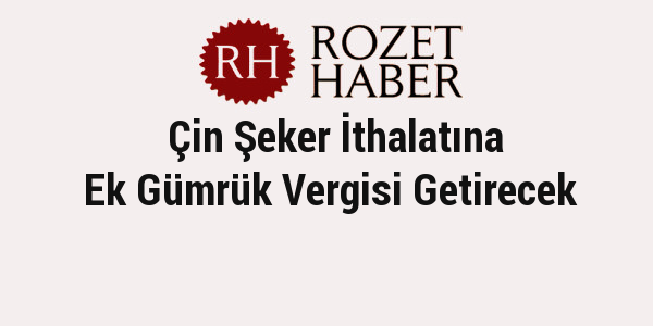 Çin Şeker İthalatına Ek Gümrük Vergisi Getirecek Çin Şeker İthalatına Ek Gümrük Vergisi Getirecek