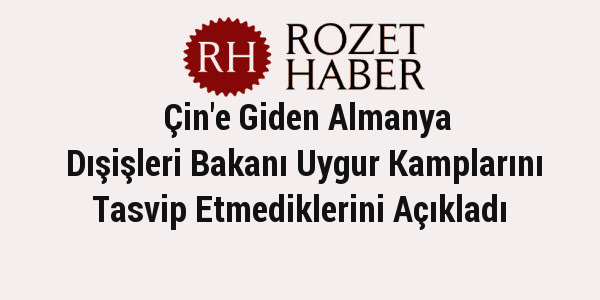 Çin'e Giden Almanya Dışişleri Bakanı Uygur Kamplarını Tasvip Etmediklerini Açıkladı Çin'e Giden Almanya Dışişleri Bakanı Uygur Kamplarını Tasvip Etmediklerini Açıkladı
