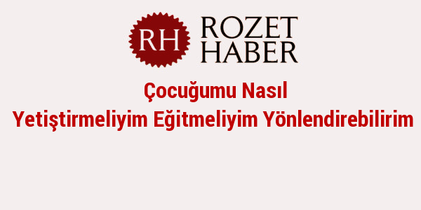 Çocuğumu Nasıl Yetiştirmeliyim Eğitmeliyim Yönlendirebilirim Çocuğumu Nasıl Yetiştirmeliyim Eğitmeliyim Yönlendirebilirim