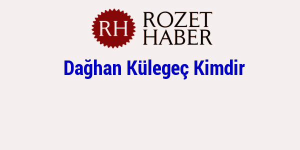 Dağhan Külegeç Kimdir Dağhan Külegeç Kimdir