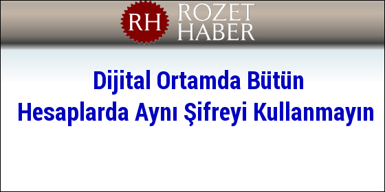 Dijital Ortamda Bütün Hesaplarda Aynı Şifreyi Kullanmayın Dijital Ortamda Bütün Hesaplarda Aynı Şifreyi Kullanmayın