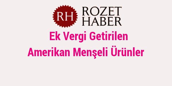 Ek Vergi Getirilen Amerikan Menşeli Ürünler Ek Vergi Getirilen Amerikan Menşeli Ürünler