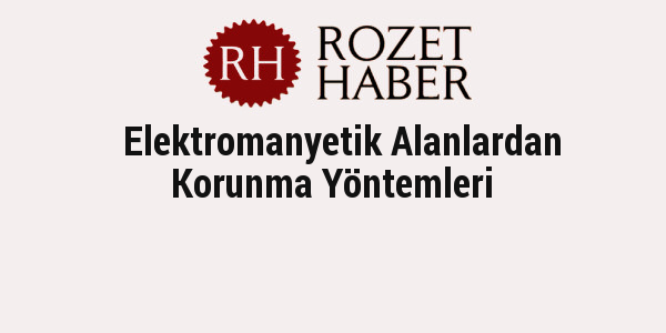 Elektromanyetik Alanlardan Korunma Yöntemleri Elektromanyetik Alanlardan Korunma Yöntemleri