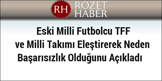 Eski Milli Futbolcu TFF ve Milli Takımı Eleştirerek Neden Başarısızlık Olduğunu Açıkladı Eski Milli Futbolcu TFF ve Milli Takımı Eleştirerek Neden Başarısızlık Olduğunu Açıkladı