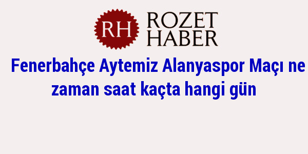 Fenerbahçe Aytemiz Alanyaspor Maçı ne zaman saat kaçta hangi gün