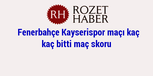 Fenerbahçe Kayserispor maçı kaç kaç bitti maç skoru Fenerbahçe Kayserispor maçı kaç kaç bitti maç skoru