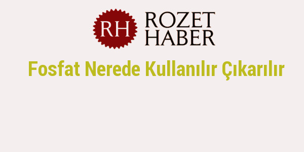 Fosfat Nerede Kullanılır Çıkarılır Fosfat Nerede Kullanılır Çıkarılır