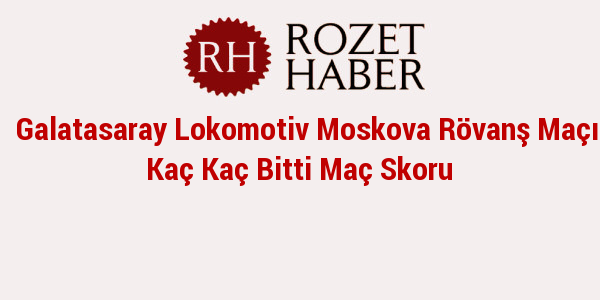 Galatasaray Lokomotiv Moskova Rövanş Maçı Kaç Kaç Bitti Maç Skoru Galatasaray Lokomotiv Moskova Rövanş Maçı Kaç Kaç Bitti Maç Skoru