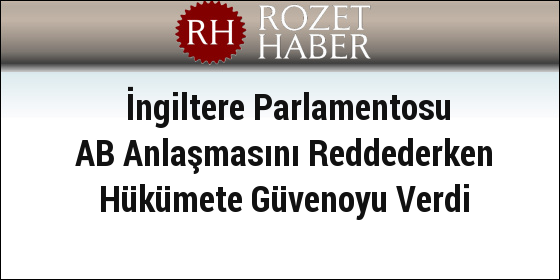 İngiltere Parlamentosu AB Anlaşmasını Reddederken Hükümete Güvenoyu Verdi İngiltere Parlamentosu AB Anlaşmasını Reddederken Hükümete Güvenoyu Verdi