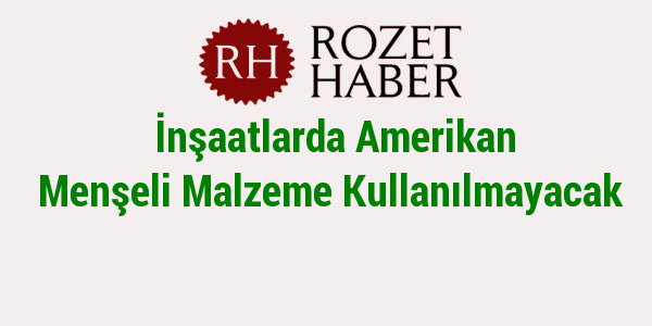 İnşaatlarda Amerikan Menşeli Malzeme Kullanılmayacak İnşaatlarda Amerikan Menşeli Malzeme Kullanılmayacak