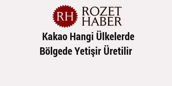 Kakao Hangi Ülkelerde Bölgede Yetişir Üretilir Kakao Hangi Ülkelerde Bölgede Yetişir Üretilir