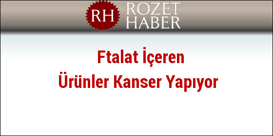 Ftalat İçeren Ürünler Kanser Yapıyor Ftalat İçeren Ürünler Kanser Yapıyor