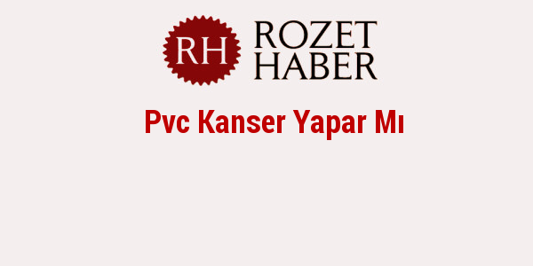 Pvc Kanser Yapar Mı Pvc Kanser Yapar Mı