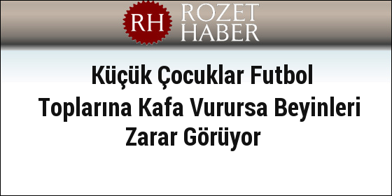 Küçük Çocuklar Futbol Toplarına Kafa Vurursa Beyinleri Zarar Görüyor Küçük Çocuklar Futbol Toplarına Kafa Vurursa Beyinleri Zarar Görüyor