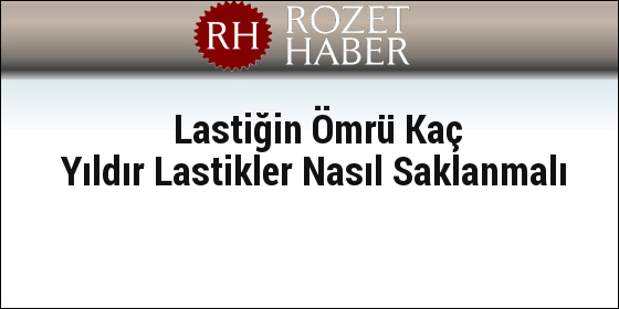 Lastiğin Ömrü Kaç Yıldır Lastikler Nasıl Saklanmalı Lastiğin Ömrü Kaç Yıldır Lastikler Nasıl Saklanmalı