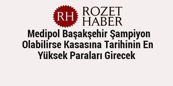 Medipol Başakşehir Şampiyon Olabilirse Kasasına Tarihinin En Yüksek Paraları Girecek Medipol Başakşehir Şampiyon Olabilirse Kasasına Tarihinin En Yüksek Paraları Girecek
