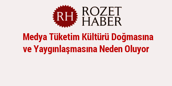 Medya Tüketim Kültürü Doğmasına ve Yaygınlaşmasına Neden Oluyor Medya Tüketim Kültürü Doğmasına ve Yaygınlaşmasına Neden Oluyor