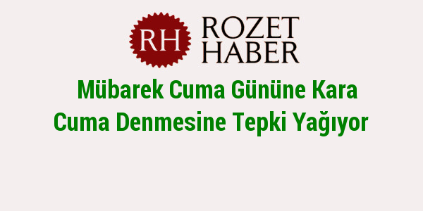 Mübarek Cuma Gününe Kara Cuma Denmesine Tepki Yağıyor Mübarek Cuma Gününe Kara Cuma Denmesine Tepki Yağıyor