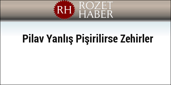 Pilav Yanlış Pişirilirse Zehirler Pilav Yanlış Pişirilirse Zehirler