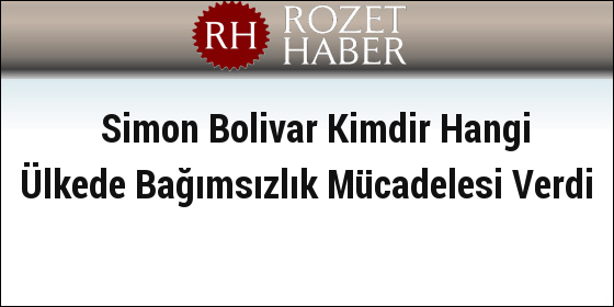 Simon Bolivar Kimdir Hangi Ülkede Bağımsızlık Mücadelesi Verdi Simon Bolivar Kimdir Hangi Ülkede Bağımsızlık Mücadelesi Verdi