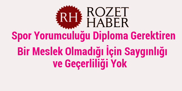 Spor Yorumculuğu Diploma Gerektiren Bir Meslek Olmadığı İçin Saygınlığı ve Geçerliliği Yok Spor Yorumculuğu Diploma Gerektiren Bir Meslek Olmadığı İçin Saygınlığı ve Geçerliliği Yok